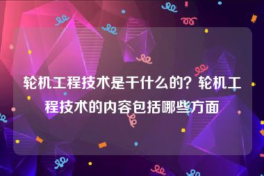 轮机工程技术是干什么的？轮机工程技术的内容包括哪些方面