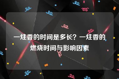 一炷香的时间是多长？一炷香的燃烧时间与影响因素