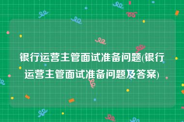 银行运营主管面试准备问题(银行运营主管面试准备问题及答案)