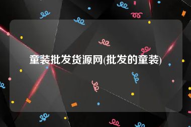 童装批发货源网(批发的童装)