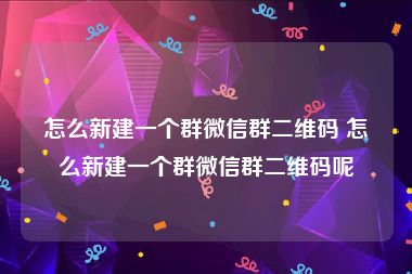 怎么新建一个群微信群二维码 怎么新建一个群微信群二维码呢