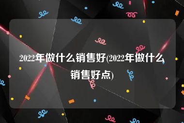 2022年做什么销售好(2022年做什么销售好点)