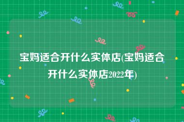 宝妈适合开什么实体店(宝妈适合开什么实体店2022年)