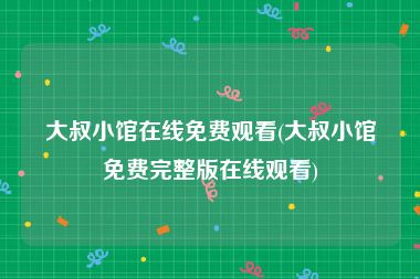 大叔小馆在线免费观看(大叔小馆免费完整版在线观看)