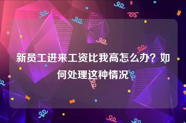 新员工进来工资比我高怎么办？如何处理这种情况