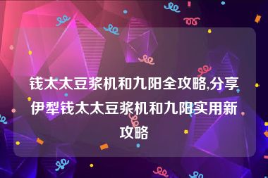 钱太太豆浆机和九阳全攻略,分享伊犁钱太太豆浆机和九阳实用新攻略