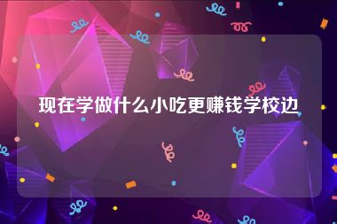 现在学做什么小吃更赚钱学校边