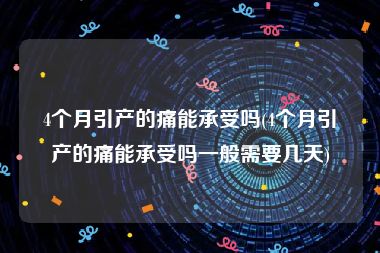 4个月引产的痛能承受吗(4个月引产的痛能承受吗一般需要几天)