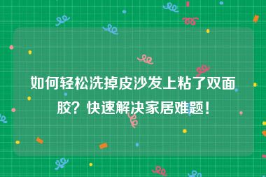 如何轻松洗掉皮沙发上粘了双面胶？快速解决家居难题！