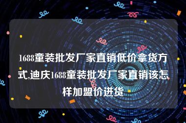 1688童装批发厂家直销低价拿货方式,迪庆1688童装批发厂家直销该怎样加盟价进货