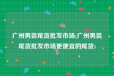 广州男装尾货批发市场(广州男装尾货批发市场更便宜的尾货)