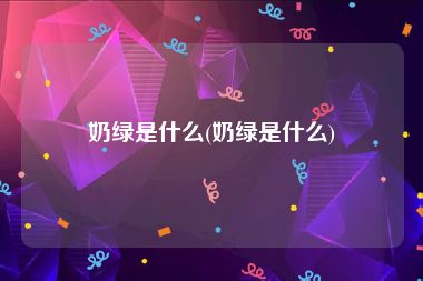 奶绿是什么(奶绿是什么)