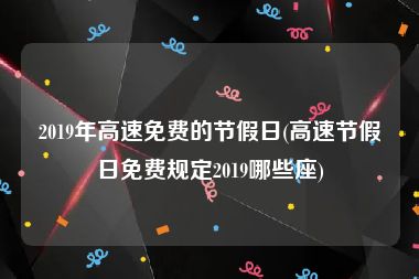 2019年高速免费的节假日(高速节假日免费规定2019哪些座)