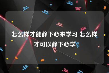 怎么样才能静下心来学习 怎么样才可以静下心学