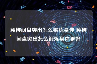 腰椎间盘突出怎么锻炼身体 腰椎间盘突出怎么锻炼身体更好