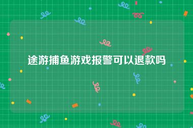 途游捕鱼游戏报警可以退款吗