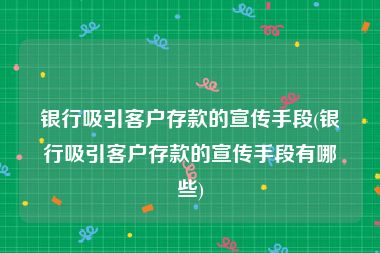 银行吸引客户存款的宣传手段(银行吸引客户存款的宣传手段有哪些)