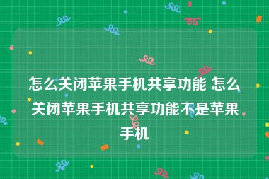 怎么关闭苹果手机共享功能 怎么关闭苹果手机共享功能不是苹果手机