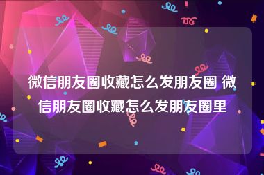 微信朋友圈收藏怎么发朋友圈 微信朋友圈收藏怎么发朋友圈里