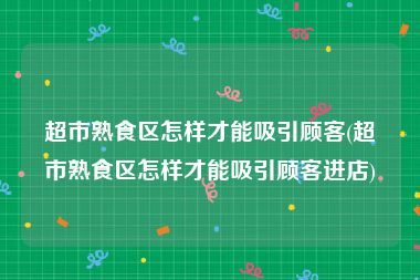 超市熟食区怎样才能吸引顾客(超市熟食区怎样才能吸引顾客进店)