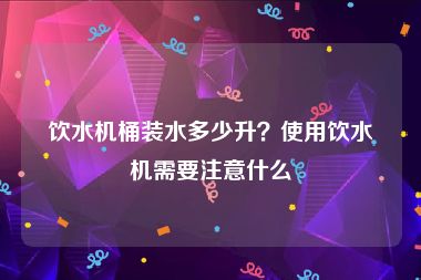 饮水机桶装水多少升？使用饮水机需要注意什么