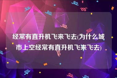 经常有直升机飞来飞去(为什么城市上空经常有直升机飞来飞去)