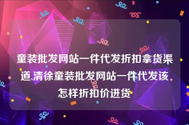 童装批发网站一件代发折扣拿货渠道,清徐童装批发网站一件代发该怎样折扣价进货