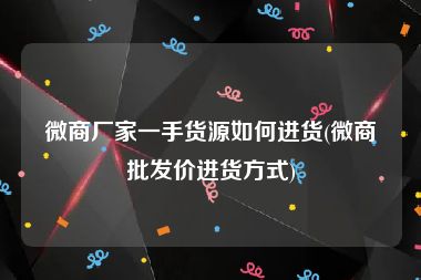 微商厂家一手货源如何进货(微商批发价进货方式)