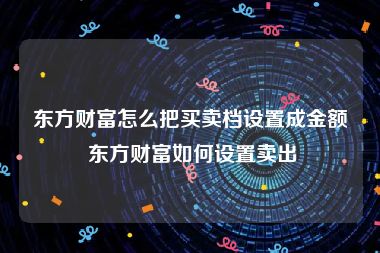 东方财富怎么把买卖档设置成金额 东方财富如何设置卖出