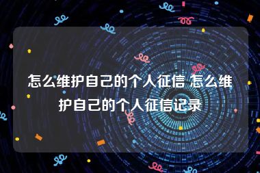 怎么维护自己的个人征信 怎么维护自己的个人征信记录