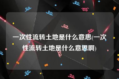 一次性流转土地是什么意思(一次性流转土地是什么意思啊)