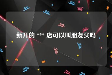 新开的 *** 店可以叫朋友买吗