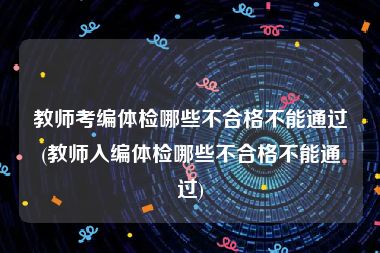 教师考编体检哪些不合格不能通过(教师入编体检哪些不合格不能通过)