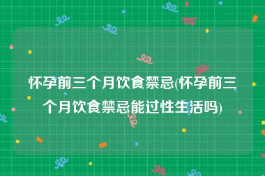 怀孕前三个月饮食禁忌(怀孕前三个月饮食禁忌能过性生活吗)