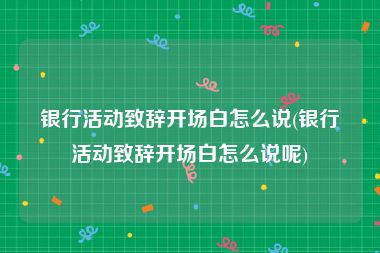 银行活动致辞开场白怎么说(银行活动致辞开场白怎么说呢)