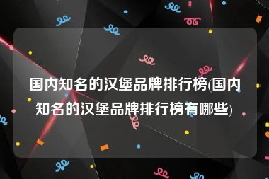 国内知名的汉堡品牌排行榜(国内知名的汉堡品牌排行榜有哪些)