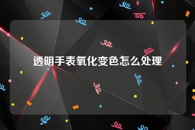 透明手表氧化变色怎么处理