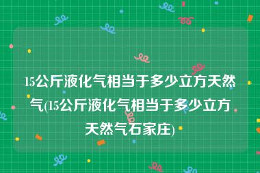 15公斤液化气相当于多少立方天然气(15公斤液化气相当于多少立方天然气石家庄)