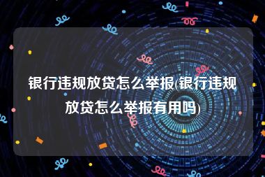 银行违规放贷怎么举报(银行违规放贷怎么举报有用吗)