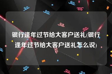 银行逢年过节给大客户送礼(银行逢年过节给大客户送礼怎么说)