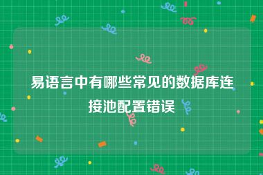 易语言中有哪些常见的数据库连接池配置错误