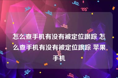 怎么查手机有没有被定位跟踪 怎么查手机有没有被定位跟踪 苹果手机