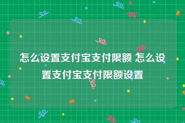 怎么设置支付宝支付限额 怎么设置支付宝支付限额设置