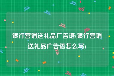 银行营销送礼品广告语(银行营销送礼品广告语怎么写)