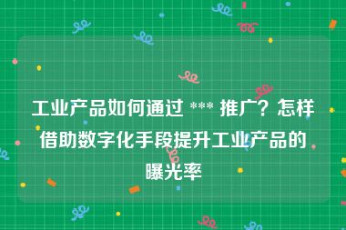 工业产品如何通过 *** 推广？怎样借助数字化手段提升工业产品的曝光率