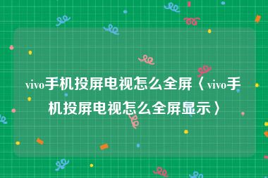 vivo手机投屏电视怎么全屏〈vivo手机投屏电视怎么全屏显示〉