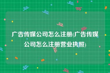 广告传媒公司怎么注册(广告传媒公司怎么注册营业执照)