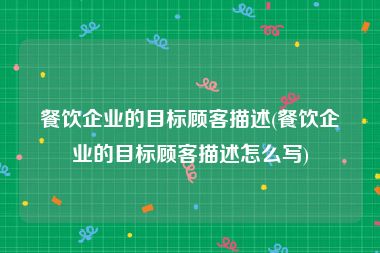 餐饮企业的目标顾客描述(餐饮企业的目标顾客描述怎么写)