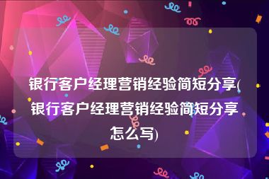 银行客户经理营销经验简短分享(银行客户经理营销经验简短分享怎么写)