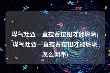 煤气灶要一直按着按钮才能燃烧(煤气灶要一直按着按钮才能燃烧怎么回事)